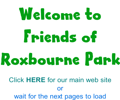 Welcome to  Friends of  Roxbourne Park  Click HERE for our main web site or wait for the next pages to load